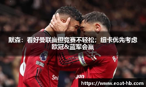 默森：看好曼联赢但竞赛不轻松；纽卡优先考虑欧冠&蓝军会赢