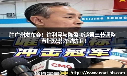 胜广州发布会！许利民与陈盈骏谈第三节调整，直指双塔阵型防卫！