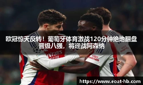 欧冠惊天反转！葡萄牙体育激战120分钟绝地翻盘晋级八强，将迎战阿森纳